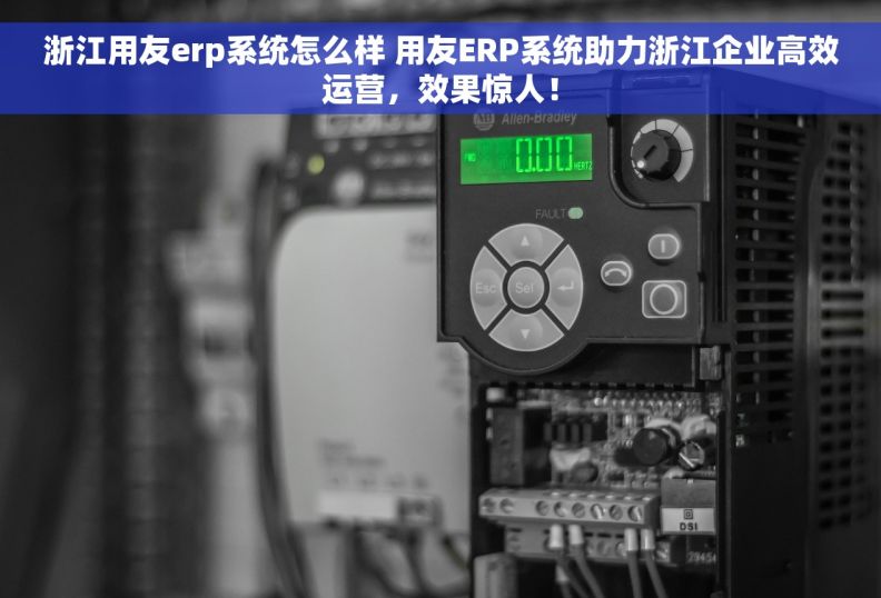 浙江用友erp系统怎么样 用友ERP系统助力浙江企业高效运营，效果惊人！