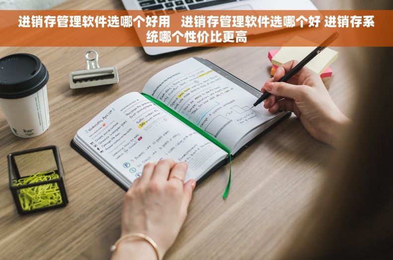 进销存管理软件选哪个好用   进销存管理软件选哪个好 进销存系统哪个性价比更高