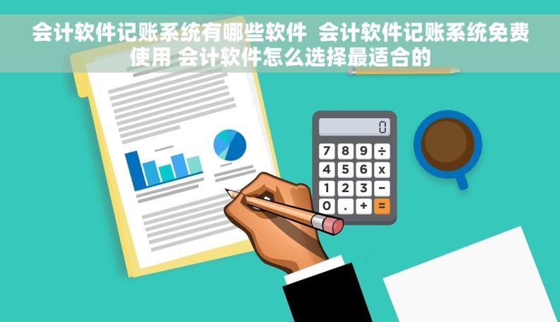 会计软件记账系统有哪些软件  会计软件记账系统免费使用 会计软件怎么选择最适合的