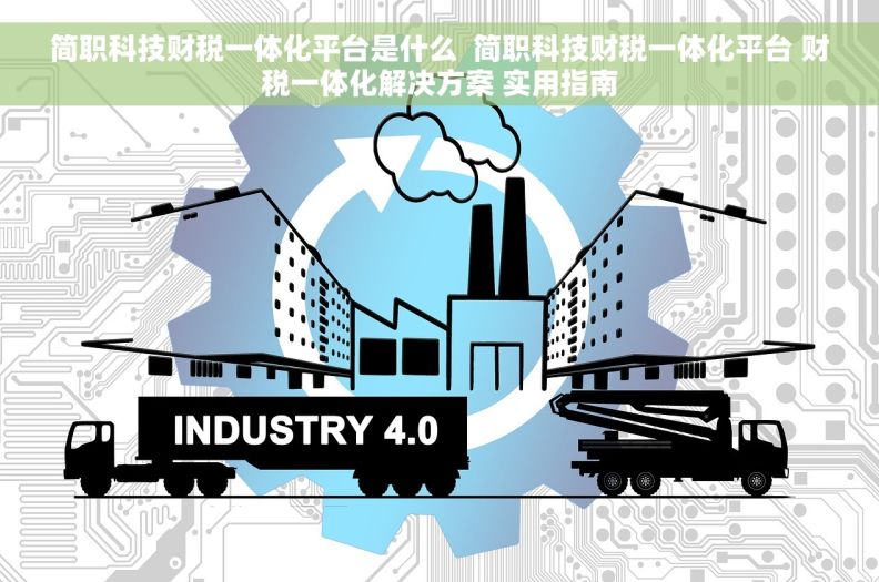 简职科技财税一体化平台是什么  简职科技财税一体化平台 财税一体化解决方案 实用指南