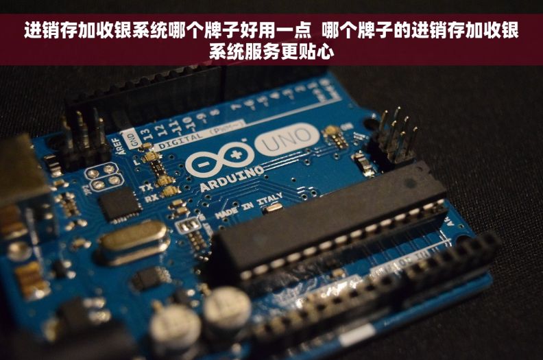进销存加收银系统哪个牌子好用一点  哪个牌子的进销存加收银系统服务更贴心