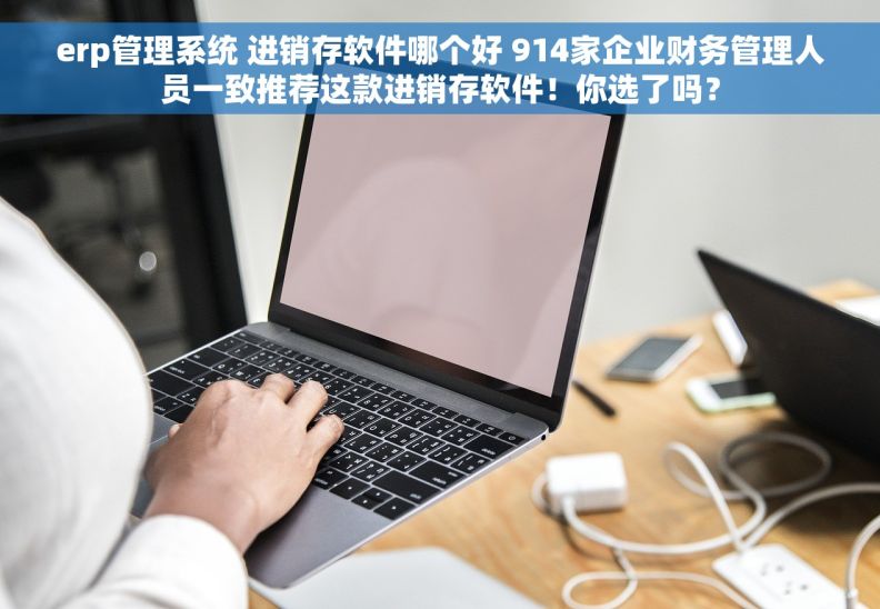 erp管理系统 进销存软件哪个好 914家企业财务管理人员一致推荐这款进销存软件！你选了吗？