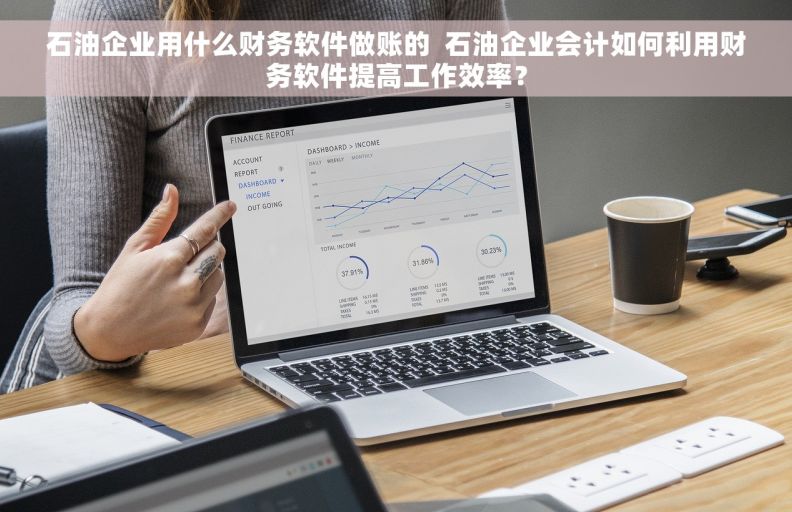 石油企业用什么财务软件做账的  石油企业会计如何利用财务软件提高工作效率？
