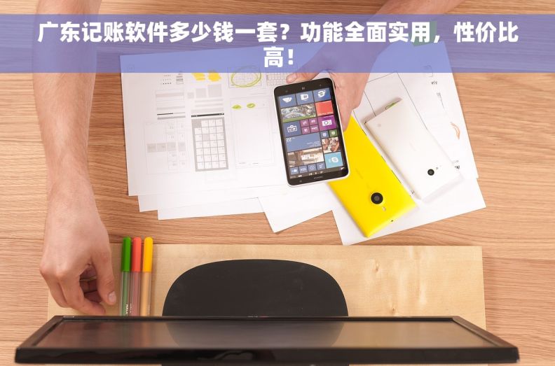 广东记账软件多少钱一套？功能全面实用，性价比高！