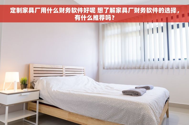 定制家具厂用什么财务软件好呢 想了解家具厂财务软件的选择，有什么推荐吗？