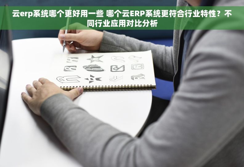 云erp系统哪个更好用一些 哪个云ERP系统更符合行业特性？不同行业应用对比分析