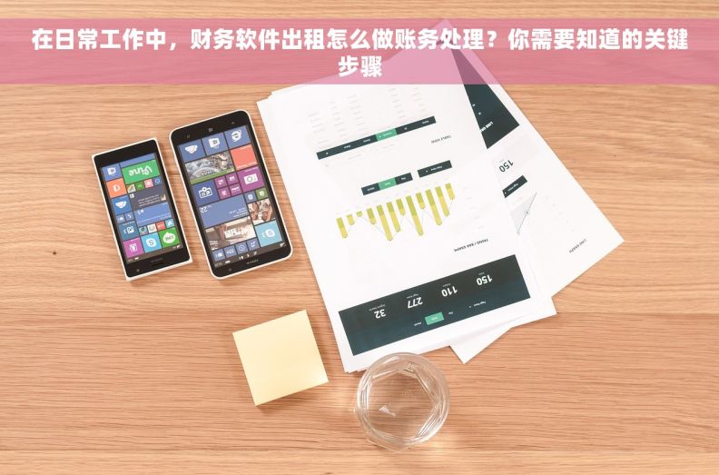 在日常工作中，财务软件出租怎么做账务处理？你需要知道的关键步骤