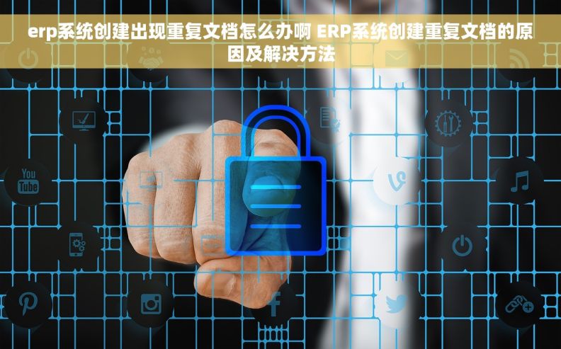 erp系统创建出现重复文档怎么办啊 ERP系统创建重复文档的原因及解决方法