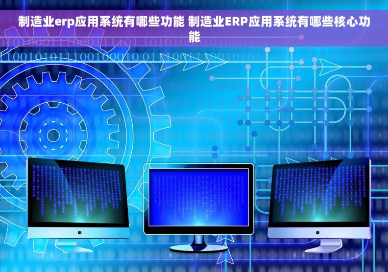 制造业erp应用系统有哪些功能 制造业ERP应用系统有哪些核心功能