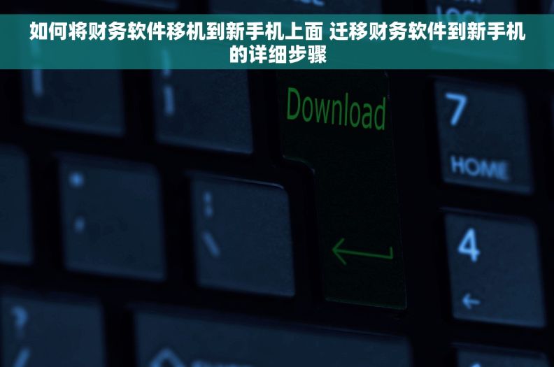如何将财务软件移机到新手机上面 迁移财务软件到新手机的详细步骤