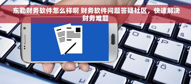  东勤财务软件怎么样啊 财务软件问题答疑社区，快速解决财务难题
