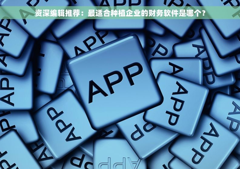 资深编辑推荐：最适合种植企业的财务软件是哪个？