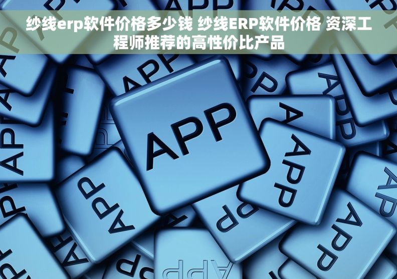 纱线erp软件价格多少钱 纱线ERP软件价格 资深工程师推荐的高性价比产品