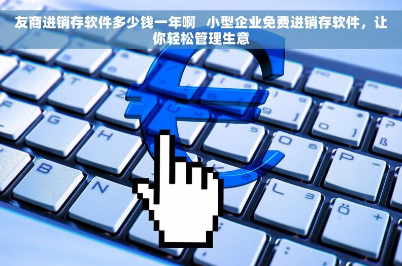 友商进销存软件多少钱一年啊   小型企业免费进销存软件，让你轻松管理生意