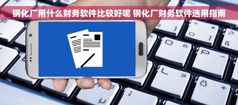 钢化厂用什么财务软件比较好呢 钢化厂财务软件选用指南
