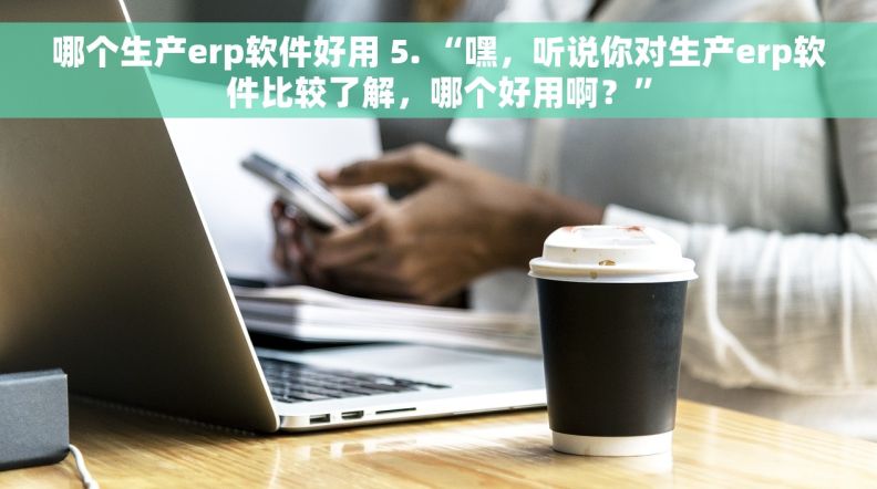 哪个生产erp软件好用 5. “嘿，听说你对生产erp软件比较了解，哪个好用啊？”