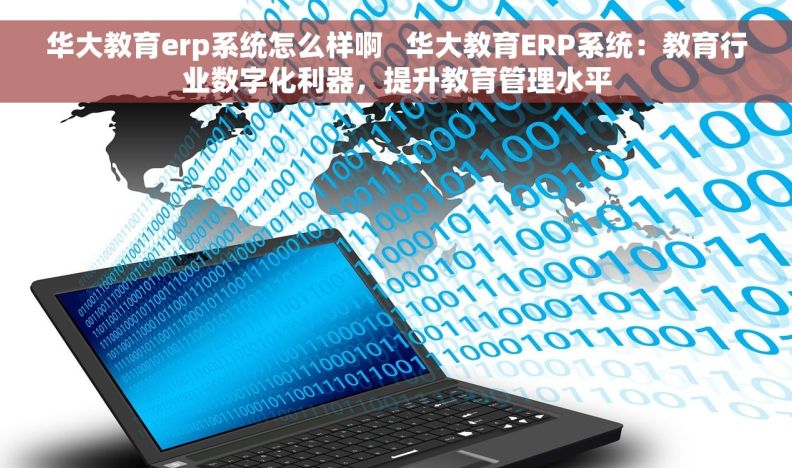 华大教育erp系统怎么样啊   华大教育ERP系统：教育行业数字化利器，提升教育管理水平