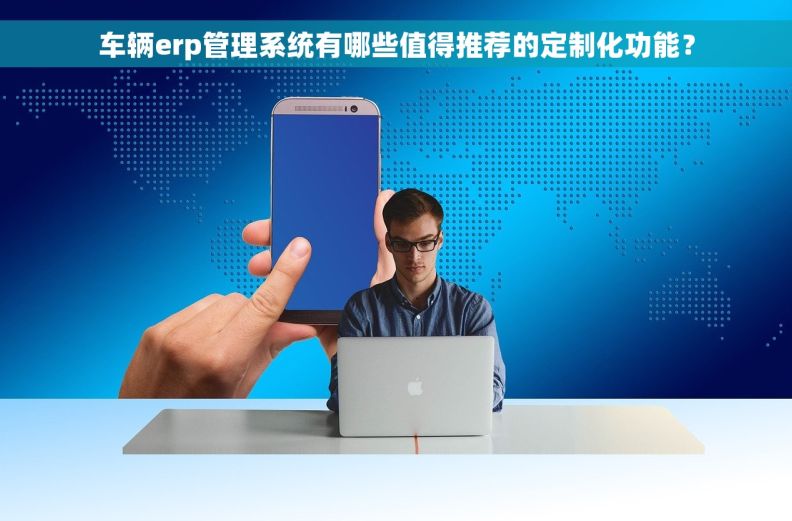 车辆erp管理系统有哪些值得推荐的定制化功能？