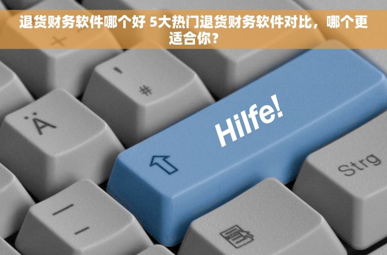 退货财务软件哪个好 5大热门退货财务软件对比，哪个更适合你？