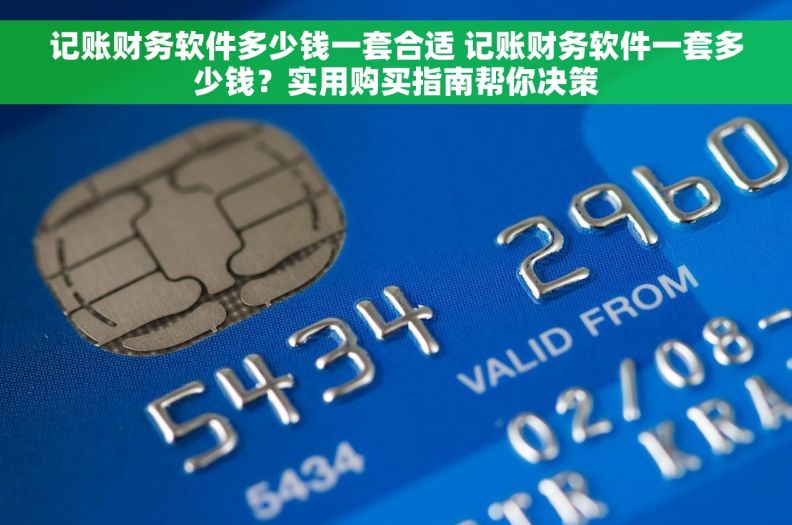 记账财务软件多少钱一套合适 记账财务软件一套多少钱？实用购买指南帮你决策