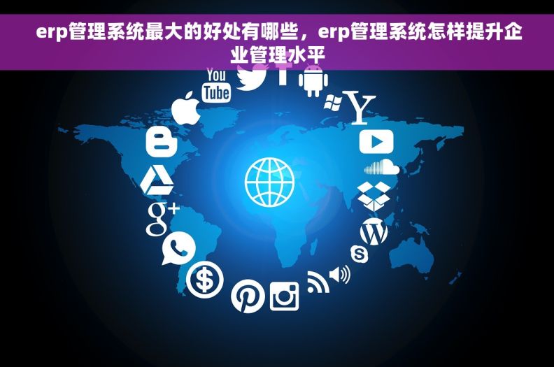  erp管理系统最大的好处有哪些，erp管理系统怎样提升企业管理水平