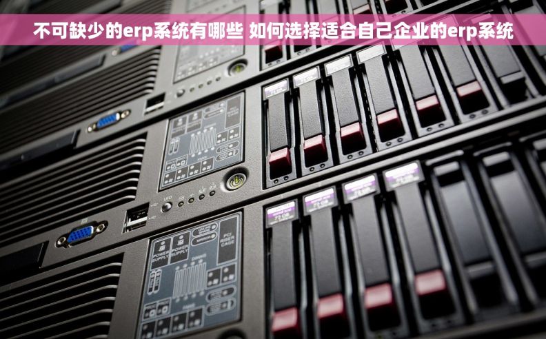 不可缺少的erp系统有哪些 如何选择适合自己企业的erp系统
