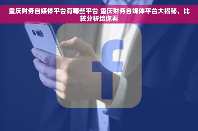 重庆财务自媒体平台有哪些平台 重庆财务自媒体平台大揭秘，比较分析给你看