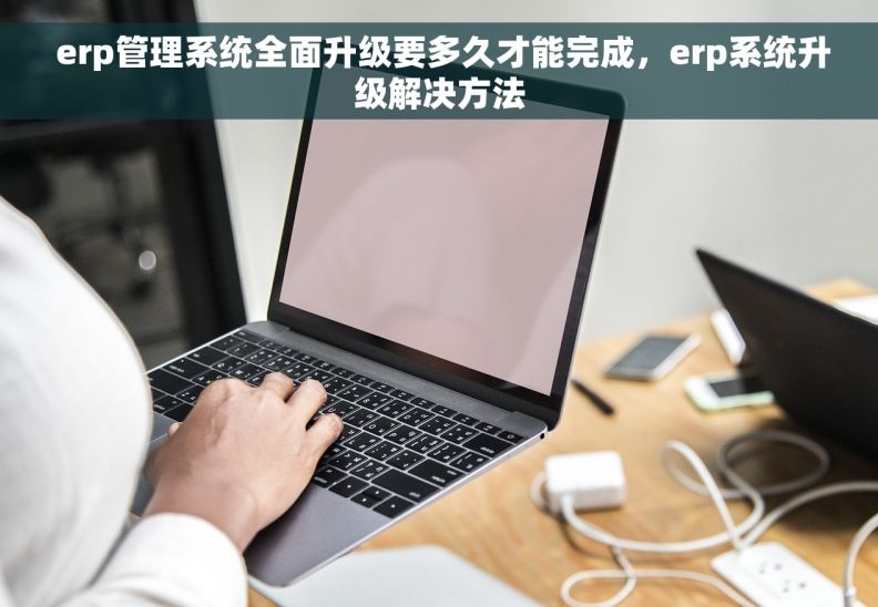  erp管理系统全面升级要多久才能完成，erp系统升级解决方法