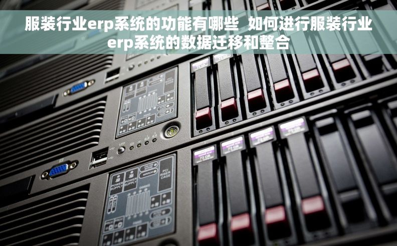 服装行业erp系统的功能有哪些  如何进行服装行业erp系统的数据迁移和整合