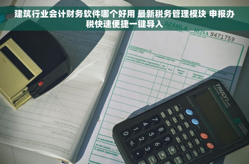 建筑行业会计财务软件哪个好用 最新税务管理模块 申报办税快速便捷一键导入