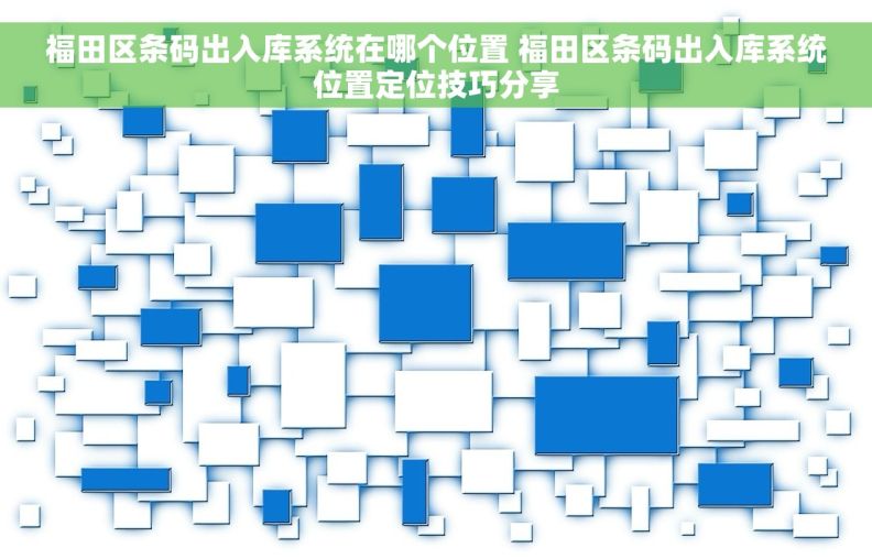 福田区条码出入库系统在哪个位置 福田区条码出入库系统位置定位技巧分享