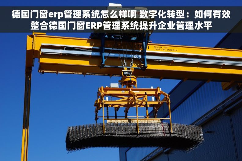 德国门窗erp管理系统怎么样啊 数字化转型：如何有效整合德国门窗ERP管理系统提升企业管理水平