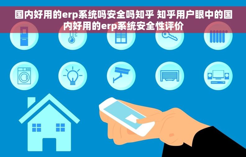 国内好用的erp系统吗安全吗知乎 知乎用户眼中的国内好用的erp系统安全性评价