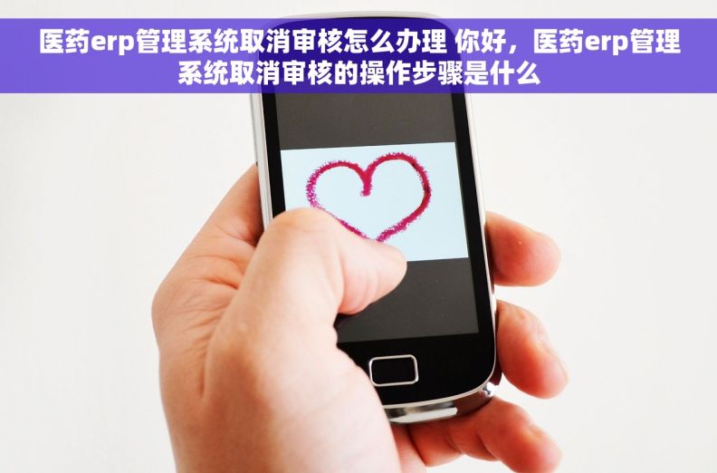 医药erp管理系统取消审核怎么办理 你好，医药erp管理系统取消审核的操作步骤是什么