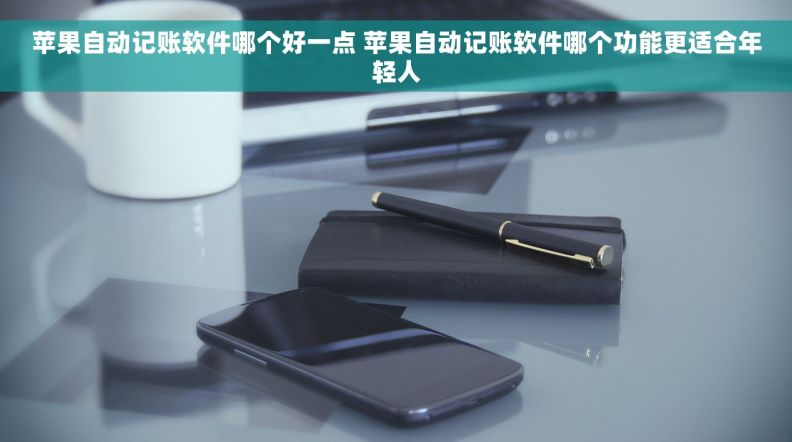 苹果自动记账软件哪个好一点 苹果自动记账软件哪个功能更适合年轻人