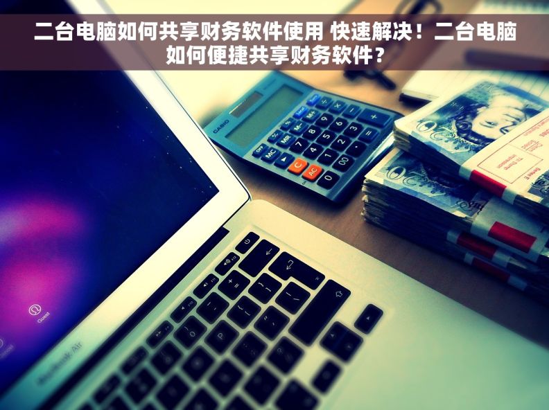 二台电脑如何共享财务软件使用 快速解决！二台电脑如何便捷共享财务软件？