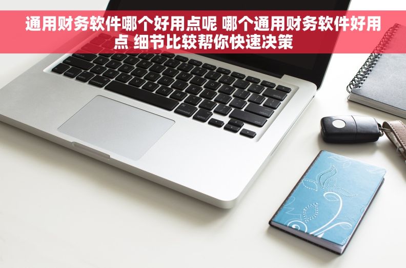 通用财务软件哪个好用点呢 哪个通用财务软件好用点 细节比较帮你快速决策