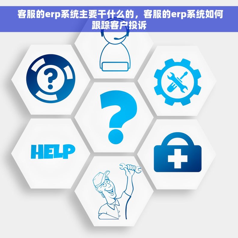 客服的erp系统主要干什么的，客服的erp系统如何跟踪客户投诉