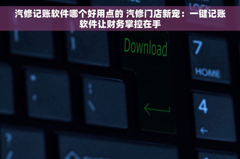 汽修记账软件哪个好用点的 汽修门店新宠：一键记账软件让财务掌控在手