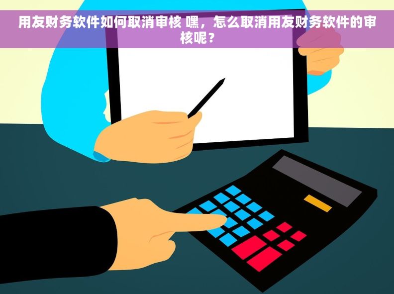用友财务软件如何取消审核 嘿，怎么取消用友财务软件的审核呢？