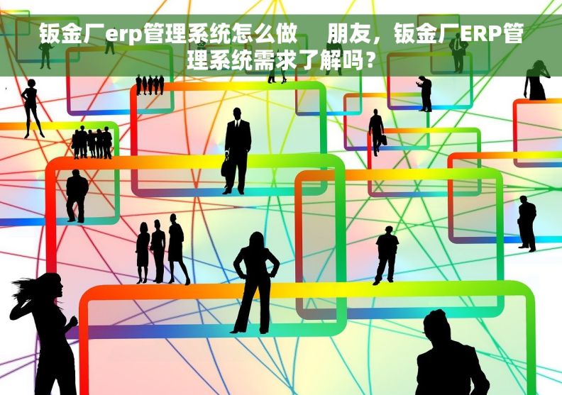 钣金厂erp管理系统怎么做     朋友，钣金厂ERP管理系统需求了解吗？