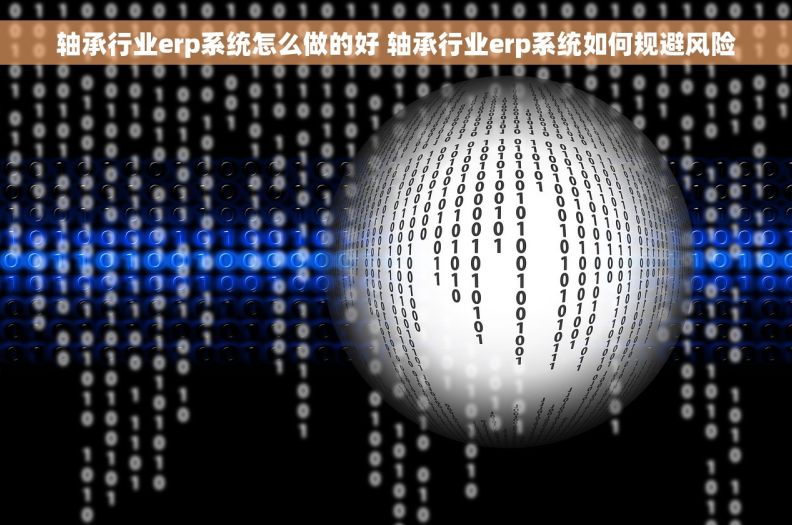 轴承行业erp系统怎么做的好 轴承行业erp系统如何规避风险