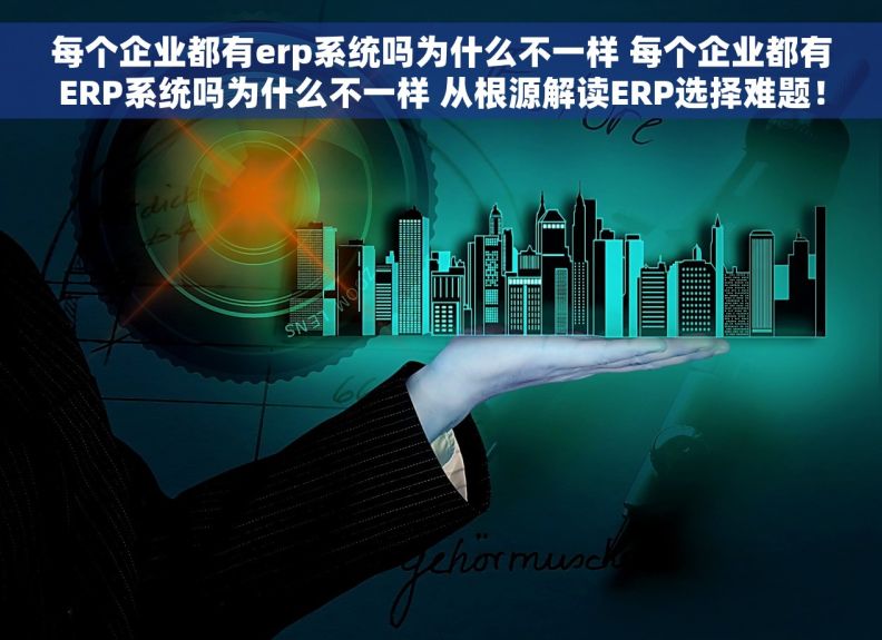 每个企业都有erp系统吗为什么不一样 每个企业都有ERP系统吗为什么不一样 从根源解读ERP选择难题！
