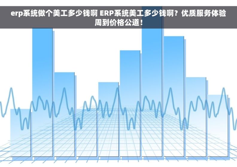 erp系统做个美工多少钱啊 ERP系统美工多少钱啊？优质服务体验周到价格公道！