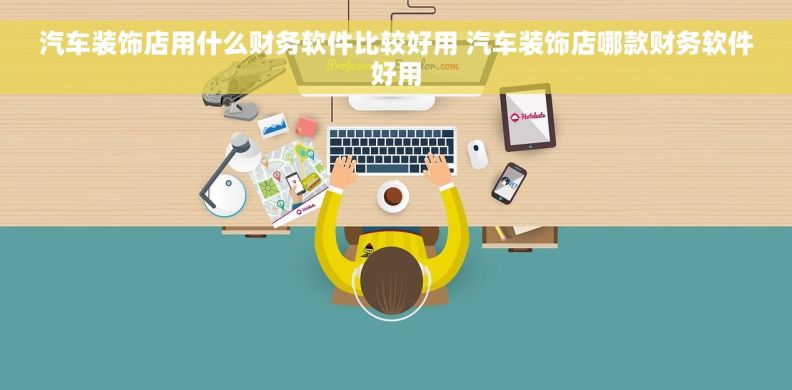 汽车装饰店用什么财务软件比较好用 汽车装饰店哪款财务软件好用