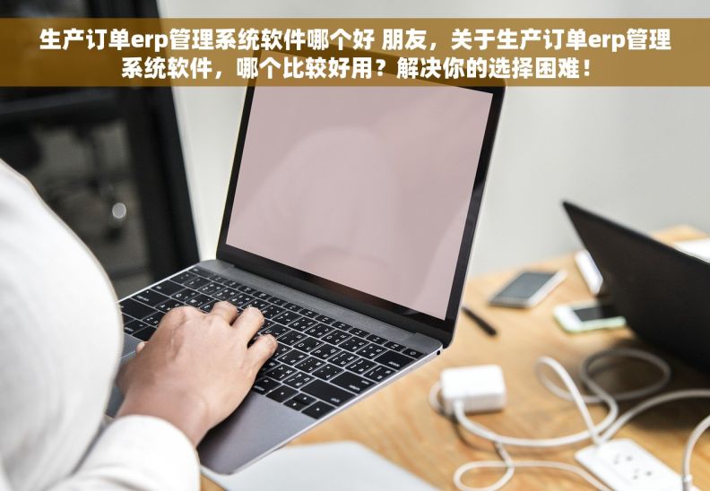 生产订单erp管理系统软件哪个好 朋友，关于生产订单erp管理系统软件，哪个比较好用？解决你的选择困难！