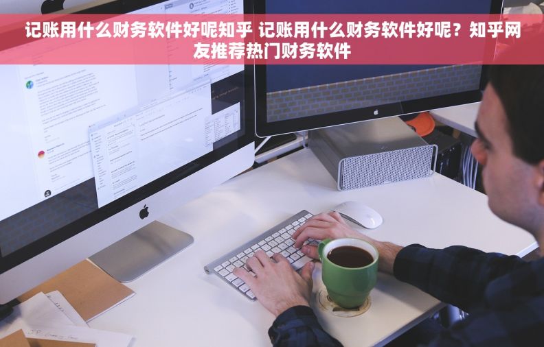 记账用什么财务软件好呢知乎 记账用什么财务软件好呢？知乎网友推荐热门财务软件
