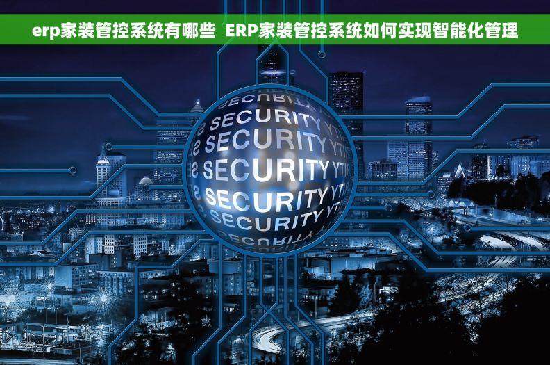 erp家装管控系统有哪些  ERP家装管控系统如何实现智能化管理