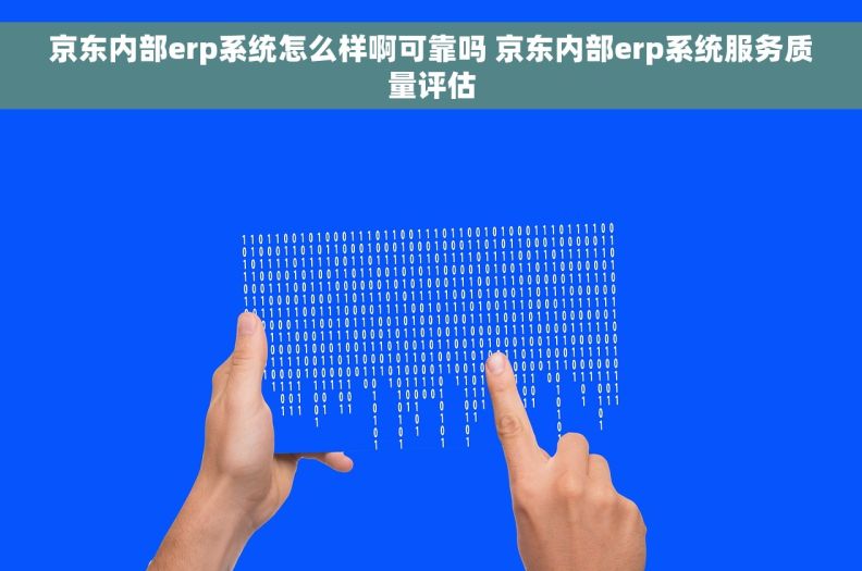 京东内部erp系统怎么样啊可靠吗 京东内部erp系统服务质量评估