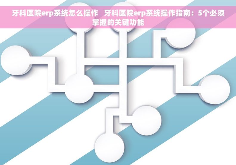 牙科医院erp系统怎么操作   牙科医院erp系统操作指南：5个必须掌握的关键功能